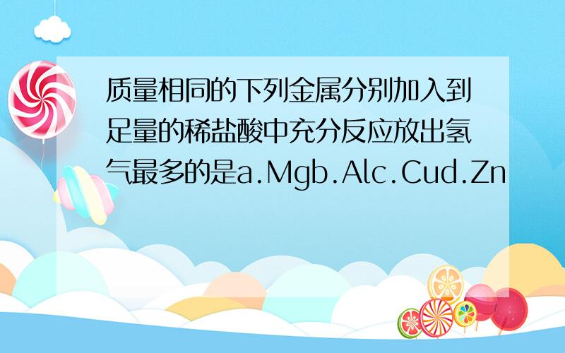 质量相同的下列金属分别加入到足量的稀盐酸中充分反应放出氢气最多的是a.Mgb.Alc.Cud.Zn