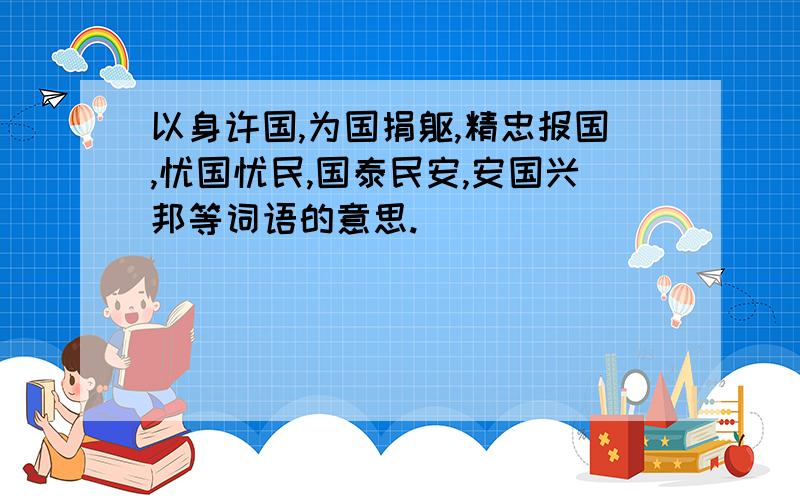 以身许国,为国捐躯,精忠报国,忧国忧民,国泰民安,安国兴邦等词语的意思.