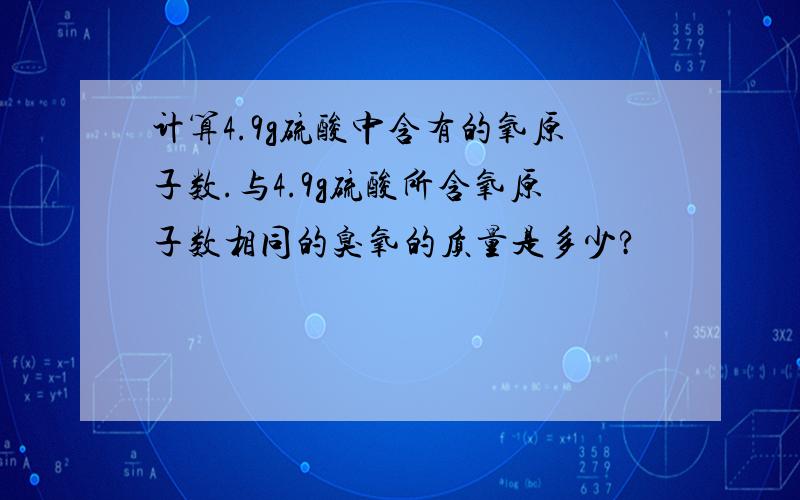 计算4.9g硫酸中含有的氧原子数.与4.9g硫酸所含氧原子数相同的臭氧的质量是多少?