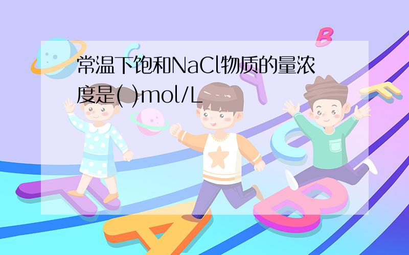 常温下饱和NaCl物质的量浓度是( )mol/L