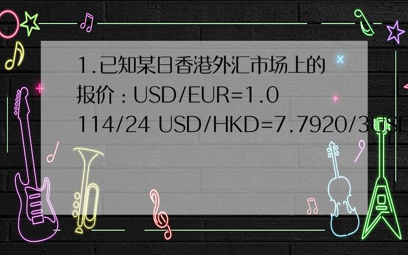 1.已知某日香港外汇市场上的报价：USD/EUR=1.0114/24 USD/HKD=7.7920/3USD/HKD=7.7920/30 问：EUR/HKD=？2.某外汇市场上的汇率报价为：USD/JPY=120.10/90 GBP/USD=1.4819/30 问：某客户按即期汇率将 1000 万日元兑换成