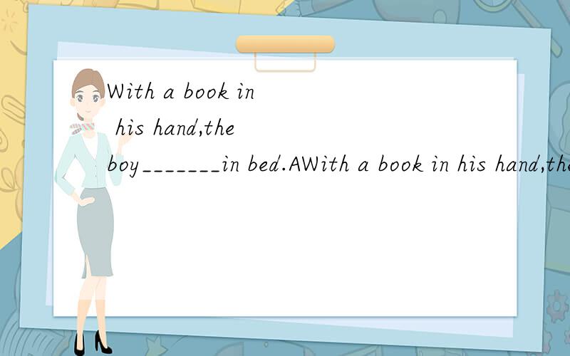 With a book in his hand,the boy_______in bed.AWith a book in his hand,the boy_______in bed.A lie.B lied C lay.D.lying