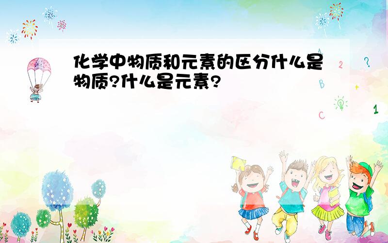 化学中物质和元素的区分什么是物质?什么是元素?