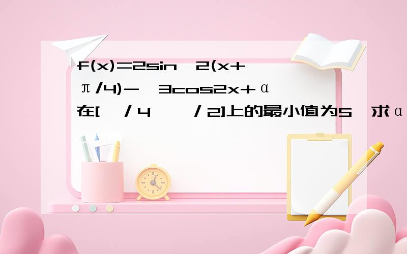 f(x)=2sin^2(x+π/4)-√3cos2x+α在[∏／4,∏／2]上的最小值为5,求α的值