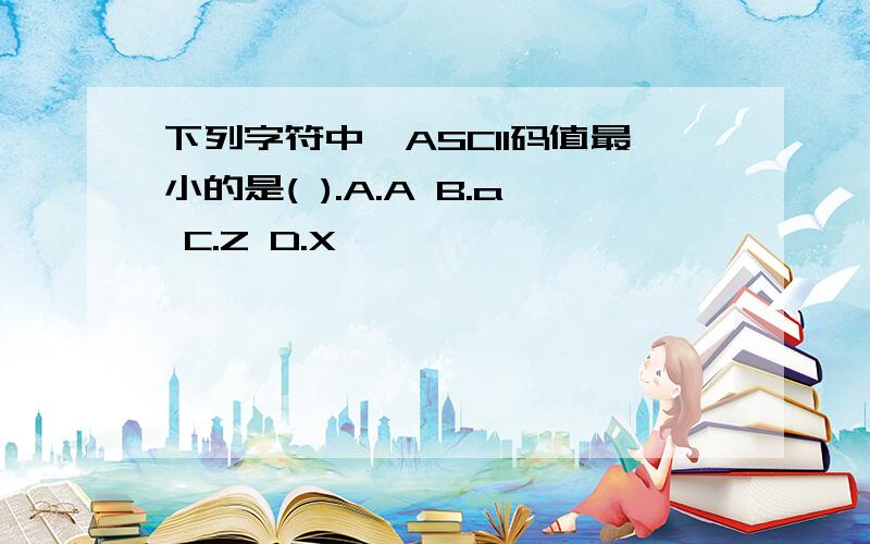 下列字符中,ASCII码值最小的是( ).A.A B.a C.Z D.X