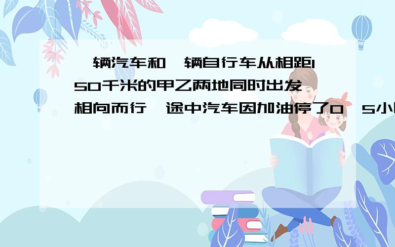 一辆汽车和一辆自行车从相距150千米的甲乙两地同时出发,相向而行,途中汽车因加油停了0、5小时,结果自行自行车3小时后与汽车在途中相遇，已知自行车的速度是12、5千米/每时，方程