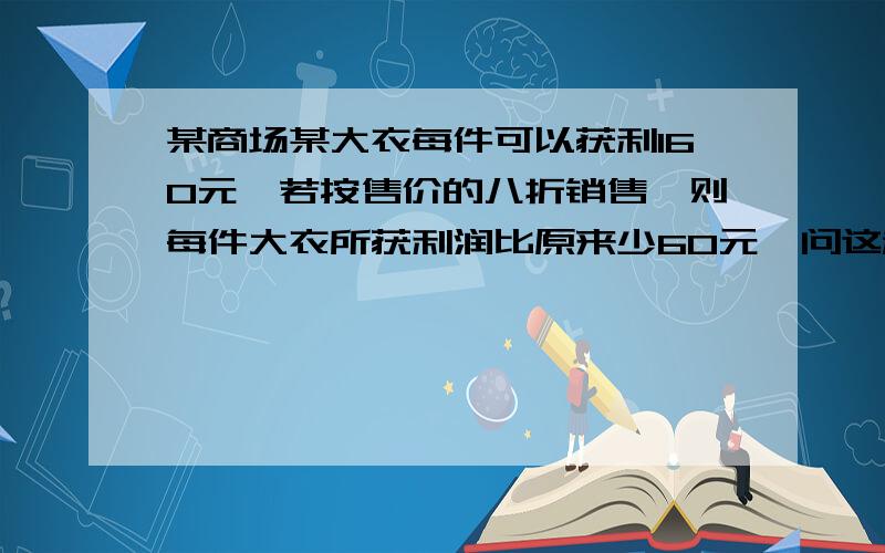 某商场某大衣每件可以获利160元,若按售价的八折销售,则每件大衣所获利润比原来少60元,问这种大衣的进价是