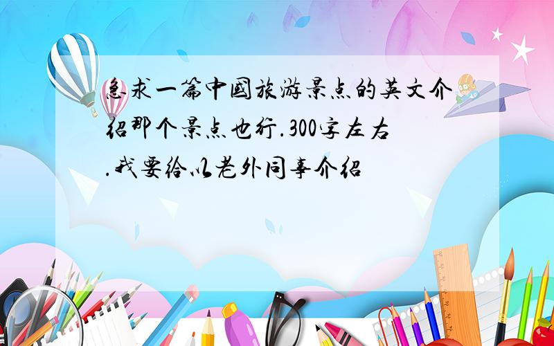 急求一篇中国旅游景点的英文介绍那个景点也行.300字左右.我要给以老外同事介绍