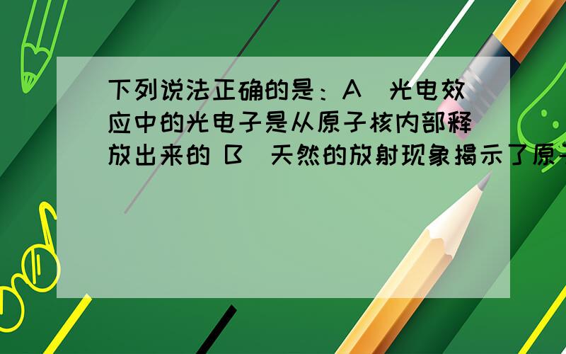 下列说法正确的是：A．光电效应中的光电子是从原子核内部释放出来的 B．天然的放射现象揭示了原子核结构下列说法正确的是：A．光电效应中的光电子是从原子核内部释放出来的B．天然