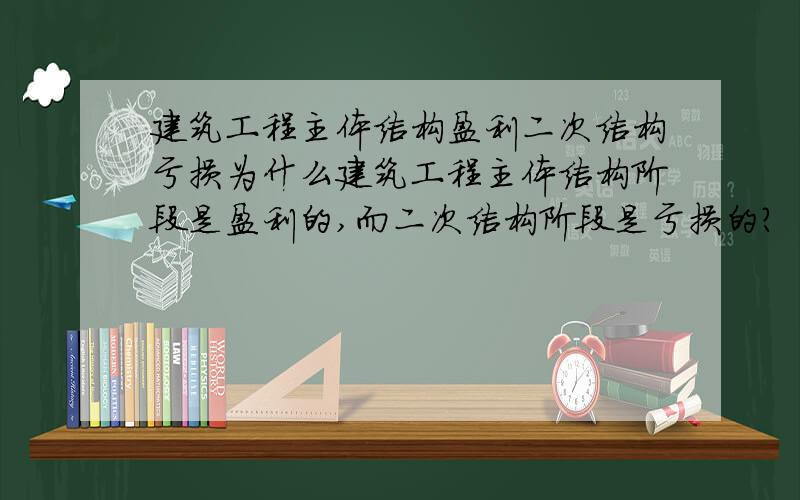 建筑工程主体结构盈利二次结构亏损为什么建筑工程主体结构阶段是盈利的,而二次结构阶段是亏损的?