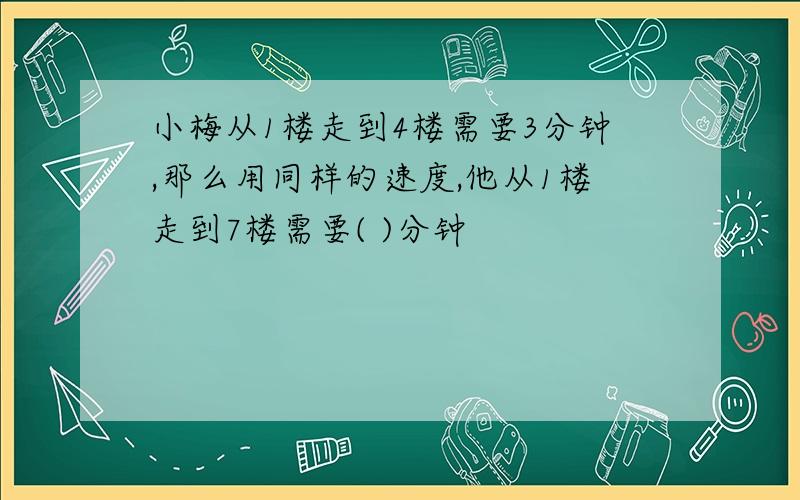 小梅从1楼走到4楼需要3分钟,那么用同样的速度,他从1楼走到7楼需要( )分钟