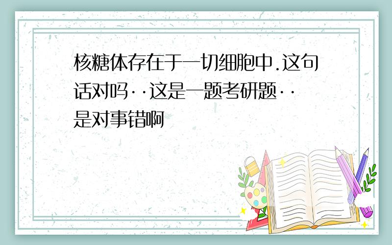 核糖体存在于一切细胞中.这句话对吗··这是一题考研题··是对事错啊