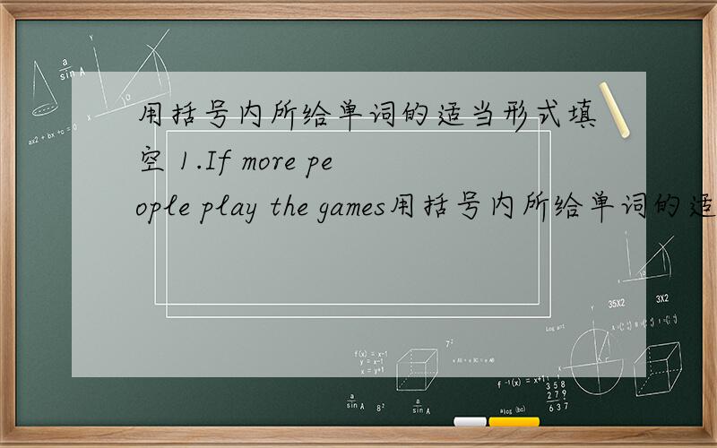 用括号内所给单词的适当形式填空 1.If more people play the games用括号内所给单词的适当形式填空1.If more people play the games Will be ｛ ｝（exeexciting ）2.When is a good time ｛ ｝（have ）the party?3.If you ｛