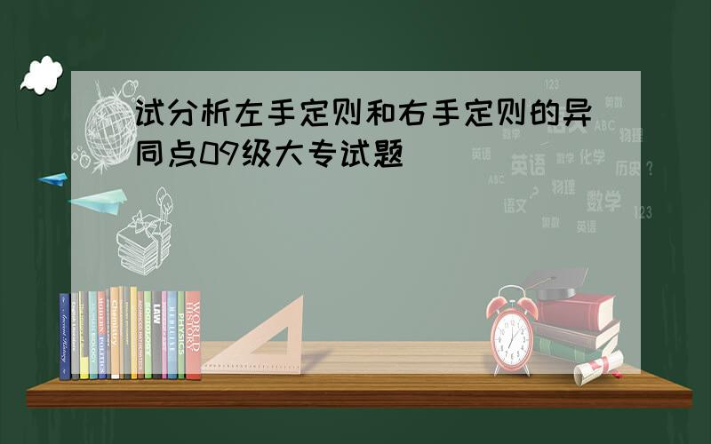 试分析左手定则和右手定则的异同点09级大专试题