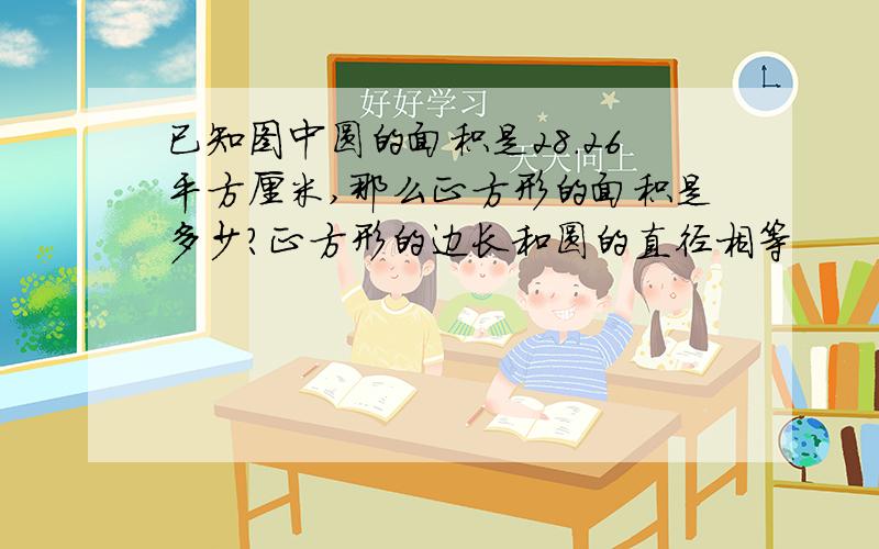 已知图中圆的面积是28.26平方厘米,那么正方形的面积是多少?正方形的边长和圆的直径相等