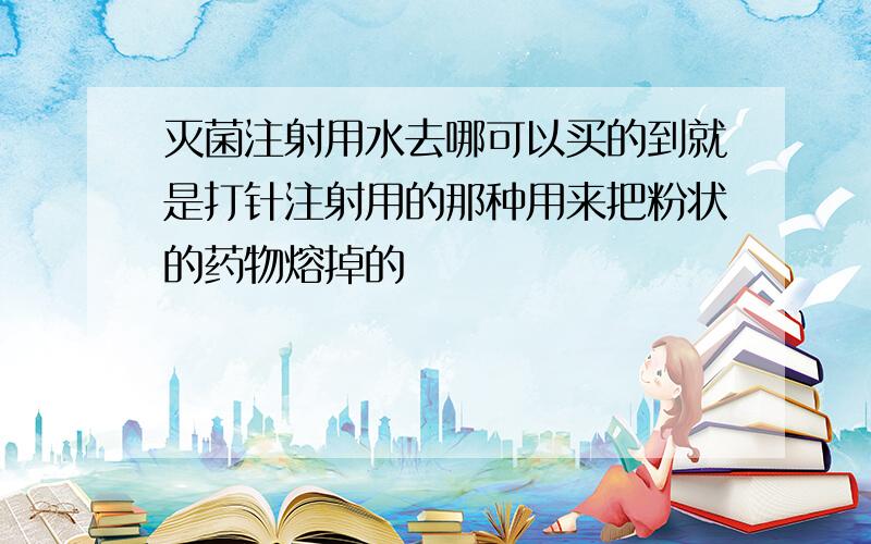 灭菌注射用水去哪可以买的到就是打针注射用的那种用来把粉状的药物熔掉的