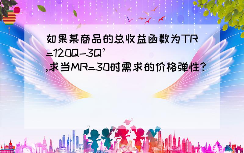 如果某商品的总收益函数为TR=120Q-3Q²,求当MR=30时需求的价格弹性?