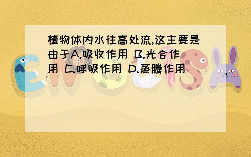 植物体内水往高处流,这主要是由于A.吸收作用 B.光合作用 C.呼吸作用 D.蒸腾作用