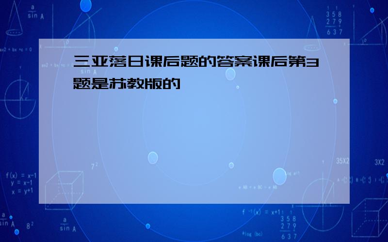 三亚落日课后题的答案课后第3题是苏教版的