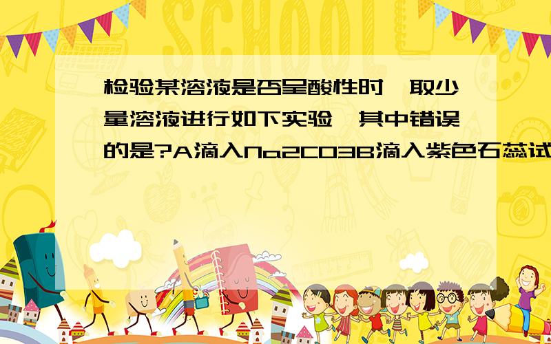 检验某溶液是否呈酸性时,取少量溶液进行如下实验,其中错误的是?A滴入Na2CO3B滴入紫色石蕊试液C加入锌粒D滴入NaOH为什么是D?检验某溶液是否呈酸性的详细步骤是什么?