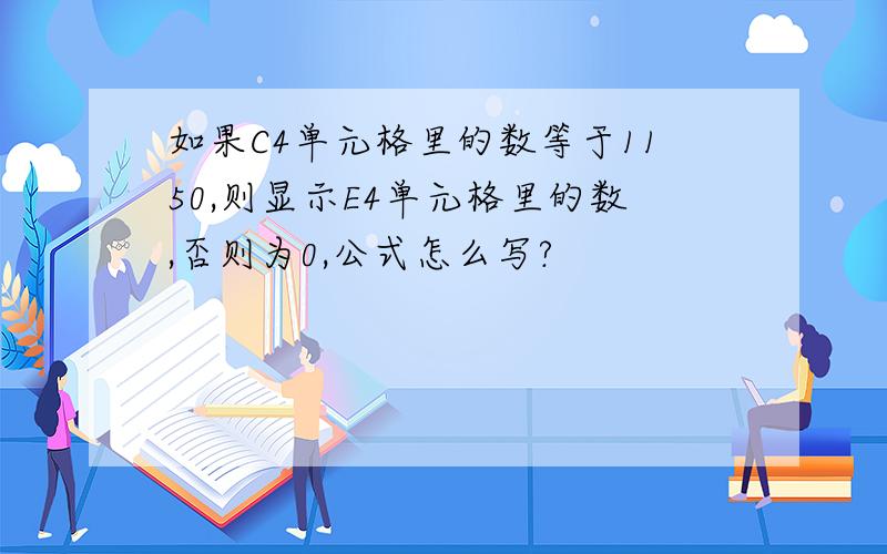 如果C4单元格里的数等于1150,则显示E4单元格里的数,否则为0,公式怎么写?