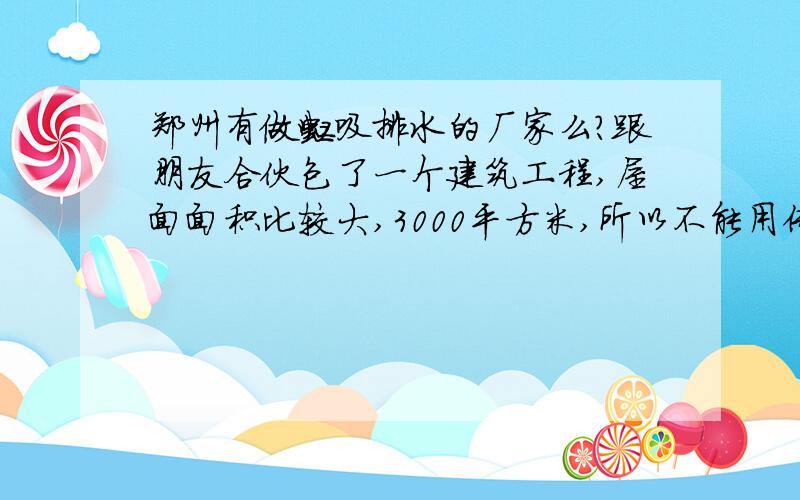 郑州有做虹吸排水的厂家么?跟朋友合伙包了一个建筑工程,屋面面积比较大,3000平方米,所以不能用传统的重力排水方式,重力排水对建筑外观也影响很大,也麻烦.需要虹吸排水.有了解的朋友么?