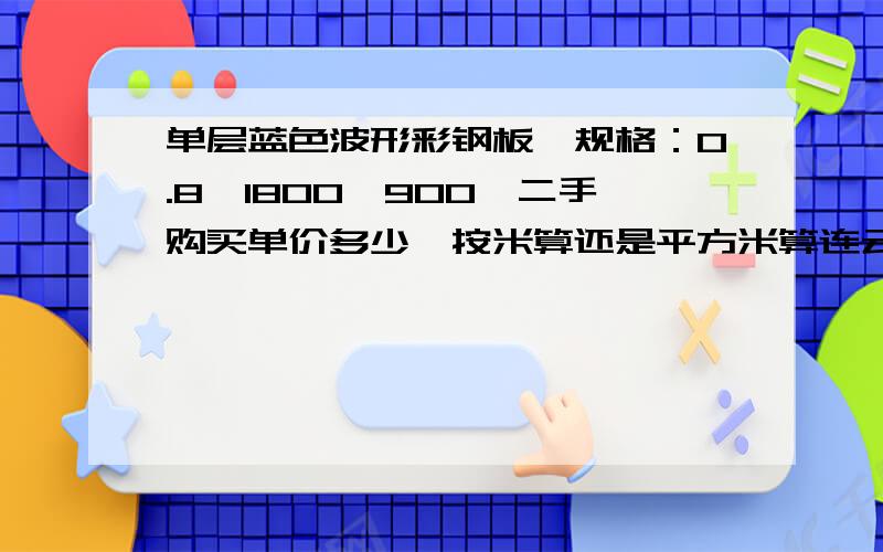 单层蓝色波形彩钢板,规格：0.8*1800*900,二手购买单价多少,按米算还是平方米算连云港及附近地区，全新的多少钱