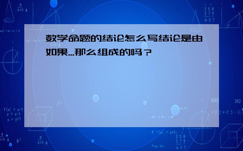 数学命题的结论怎么写结论是由如果...那么组成的吗？