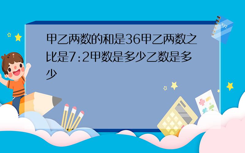 甲乙两数的和是36甲乙两数之比是7:2甲数是多少乙数是多少