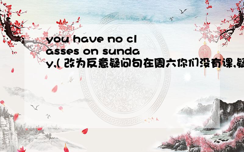 you have no classes on sunday,( 改为反意疑问句在周六你们没有课,疑问部分不应该是have 为什么是do you?