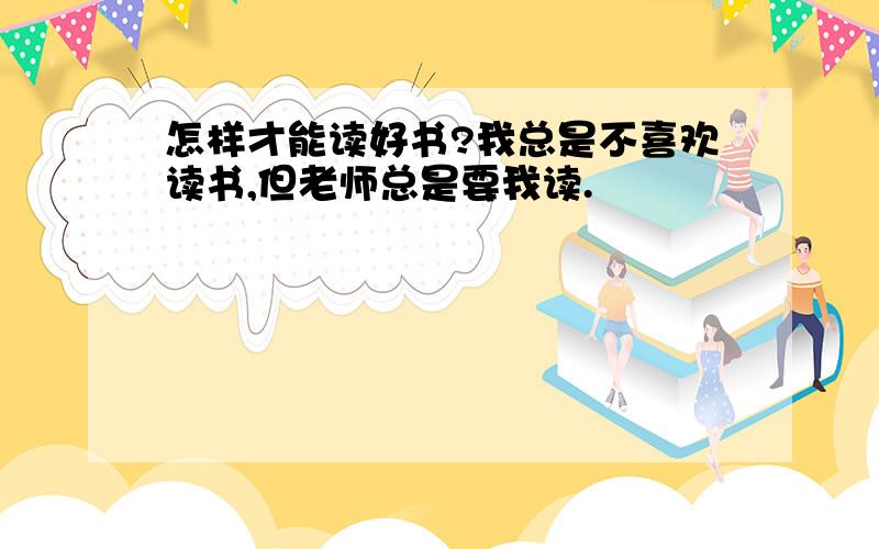 怎样才能读好书?我总是不喜欢读书,但老师总是要我读.