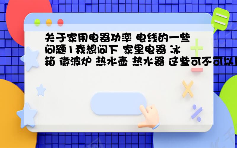 关于家用电器功率 电线的一些问题1我想问下 家里电器 冰箱 微波炉 热水壶 热水器 这些可不可以用一个插排 2500w的插排够吗 2还有热水器上写的额定功率 是不是就是电器开着的时候就是那