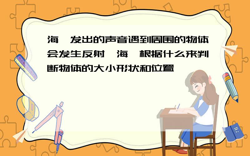 海豚发出的声音遇到周围的物体会发生反射,海豚根据什么来判断物体的大小形状和位置