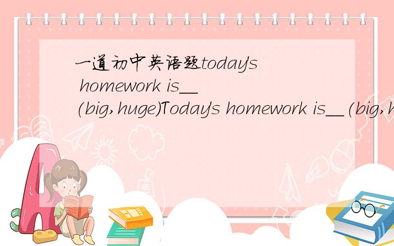 一道初中英语题today's homework is__(big,huge)Today's homework is__(big,huge)It's going to take us all night to finish it.为什么啊