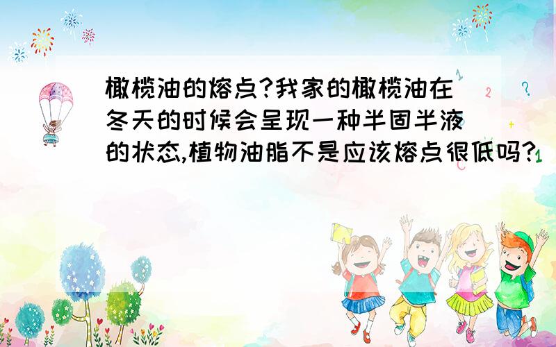 橄榄油的熔点?我家的橄榄油在冬天的时候会呈现一种半固半液的状态,植物油脂不是应该熔点很低吗?