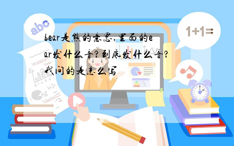 bear是熊的意思,里面的ear发什么音?到底发什么音?我问的是怎么写