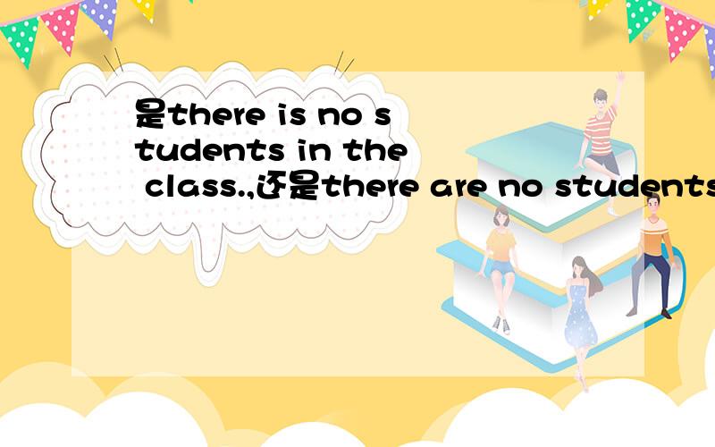 是there is no students in the class.,还是there are no students in the class?我问了很多人,有的说是用is,有的是用are,到底哪个是对的?（好的追加）