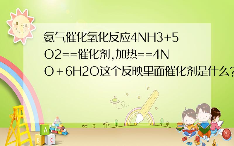 氨气催化氧化反应4NH3+5O2==催化剂,加热==4NO＋6H2O这个反映里面催化剂是什么?需要加热到多少度合适?有什么要注意的危险吗?