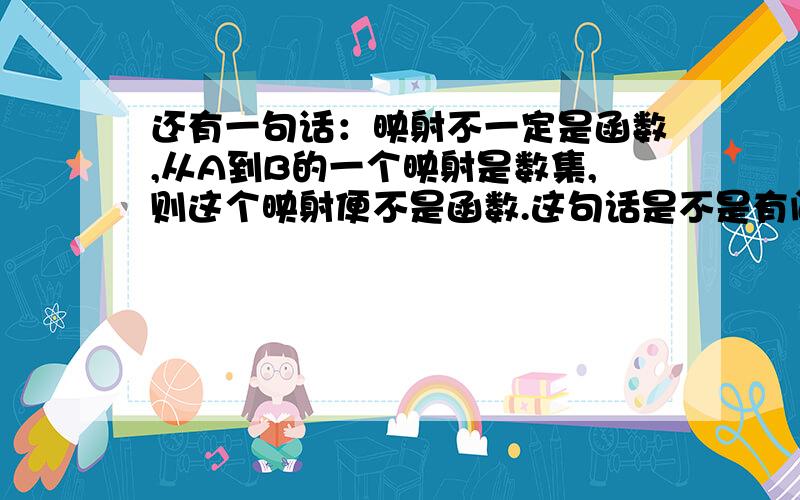 还有一句话：映射不一定是函数,从A到B的一个映射是数集,则这个映射便不是函数.这句话是不是有问题啊,“从A到B的一个映射是函数”?