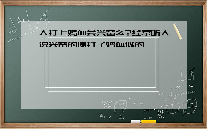 人打上鸡血会兴奋么?经常听人说兴奋的像打了鸡血似的,