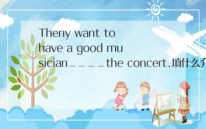 Theny want to have a good musician____the concert.填什么介词?