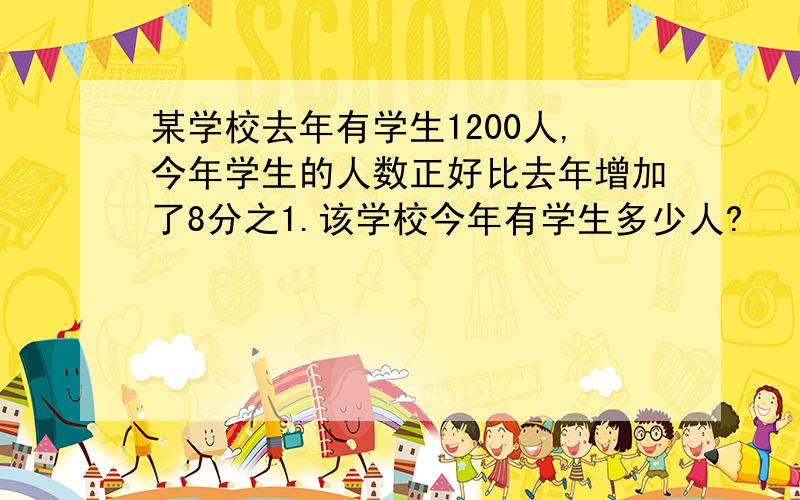 某学校去年有学生1200人,今年学生的人数正好比去年增加了8分之1.该学校今年有学生多少人?