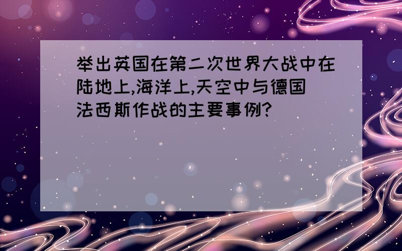 举出英国在第二次世界大战中在陆地上,海洋上,天空中与德国法西斯作战的主要事例?