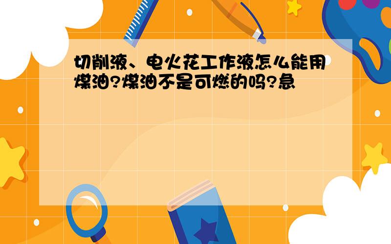 切削液、电火花工作液怎么能用煤油?煤油不是可燃的吗?急