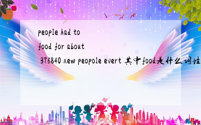 people had to food for about 375840 new peopole evert 其中food是什么词性?food在这里是什么词性?