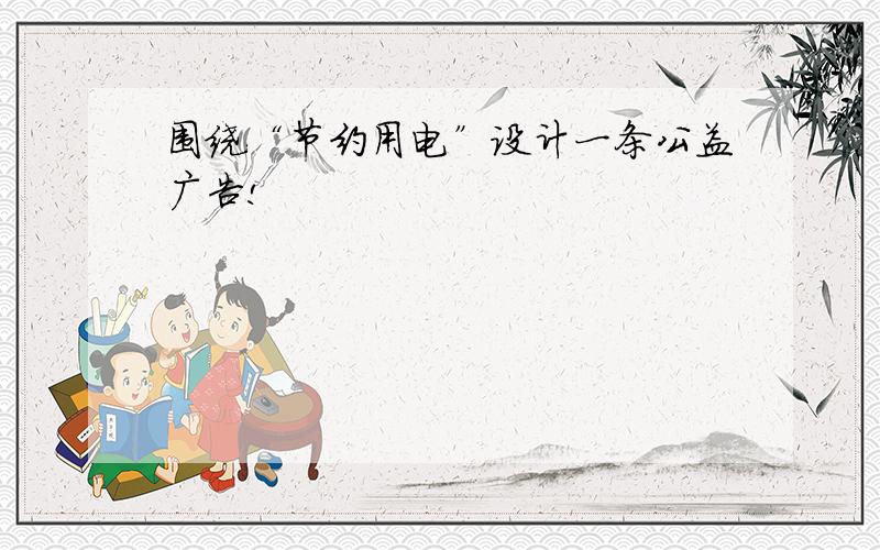 围绕“节约用电”设计一条公益广告!