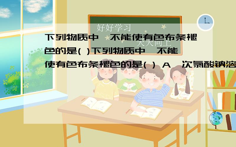 下列物质中,不能使有色布条褪色的是( )下列物质中,不能使有色布条褪色的是( ) A,次氯酸钠溶液 B,次氯酸钙溶液 C,氯水 D,氯化钙溶液