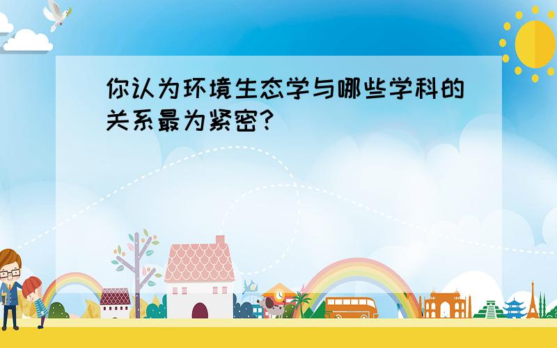 你认为环境生态学与哪些学科的关系最为紧密?