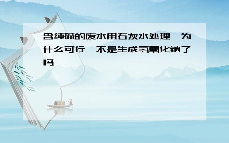 含纯碱的废水用石灰水处理,为什么可行,不是生成氢氧化钠了吗