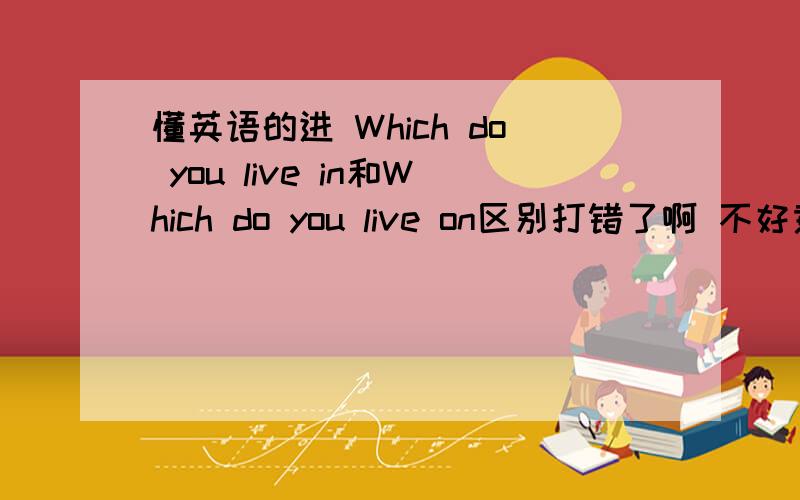 懂英语的进 Which do you live in和Which do you live on区别打错了啊 不好意思应该是 Which floor do you live in和 Which floor do you live on